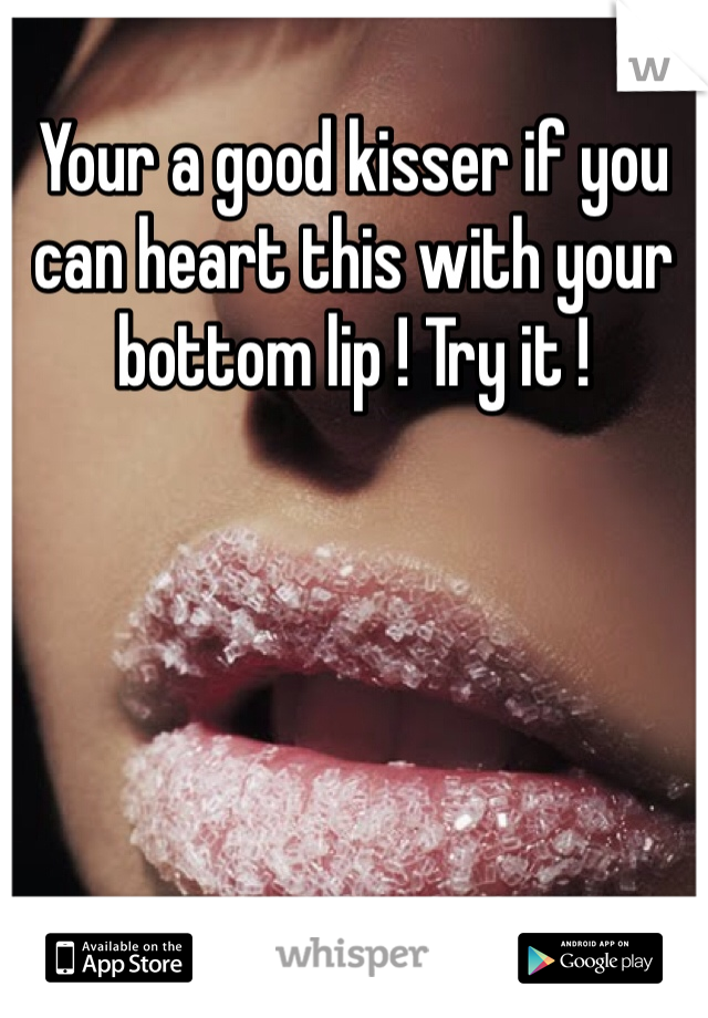 Your a good kisser if you can heart this with your bottom lip ! Try it !