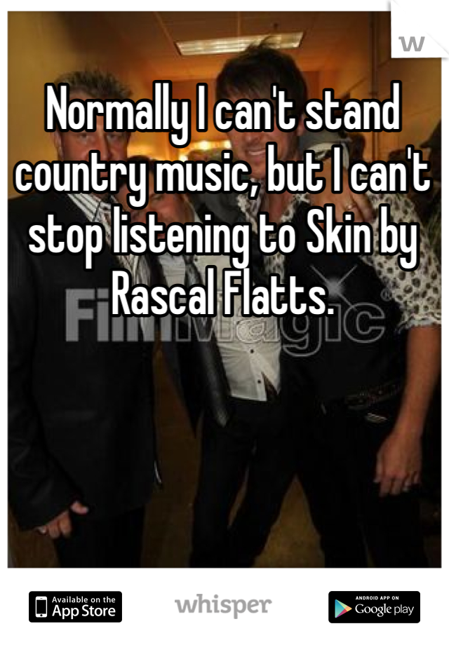 Normally I can't stand country music, but I can't stop listening to Skin by Rascal Flatts. 