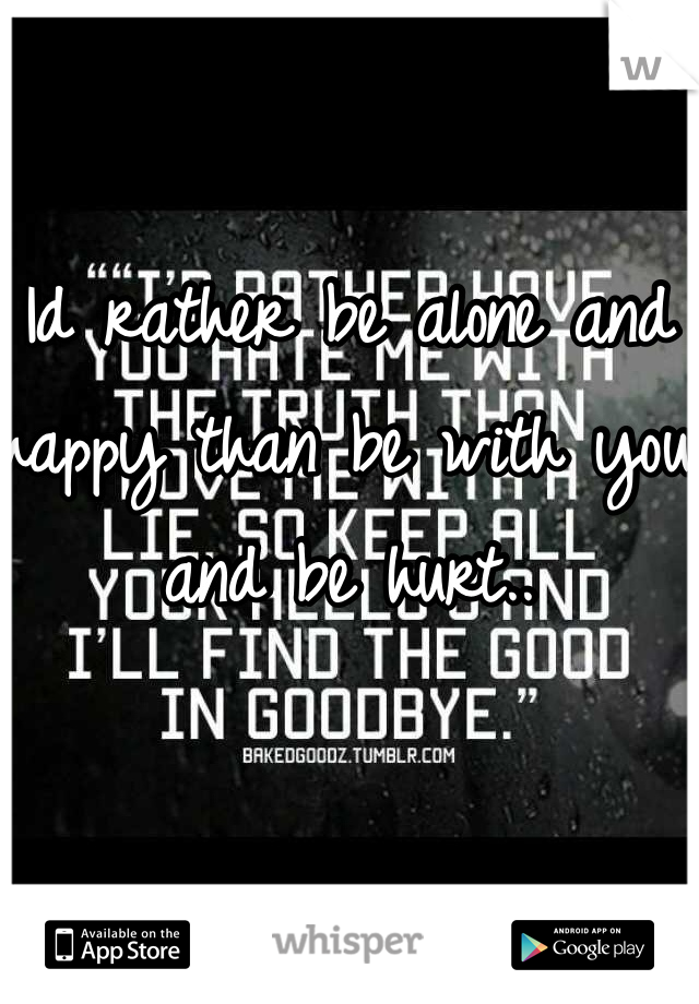 Id rather be alone and happy than be with you and be hurt..