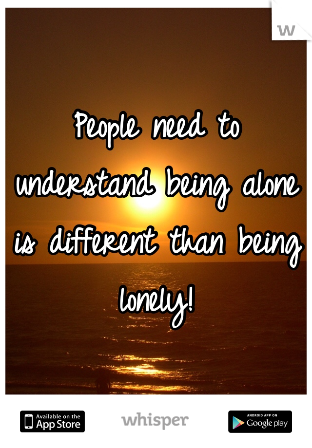 People need to understand being alone is different than being lonely!