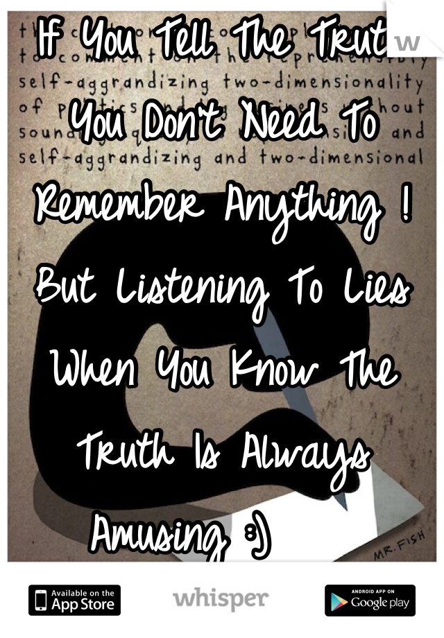 If You Tell The Truth 
You Don't Need To Remember Anything ! 
But Listening To Lies When You Know The Truth Is Always Amusing :)    