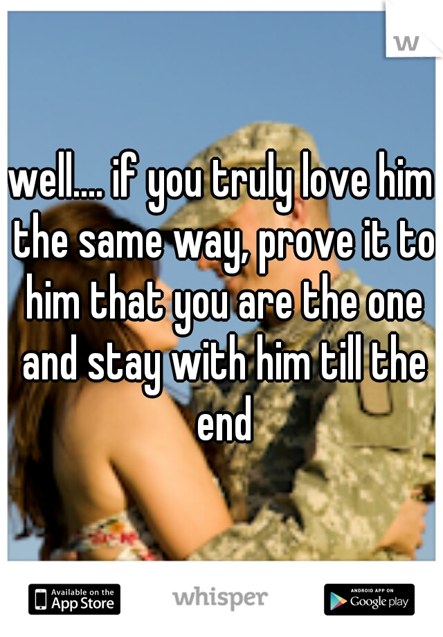 well.... if you truly love him the same way, prove it to him that you are the one and stay with him till the end