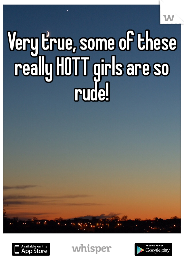 Very true, some of these really HOTT girls are so rude!