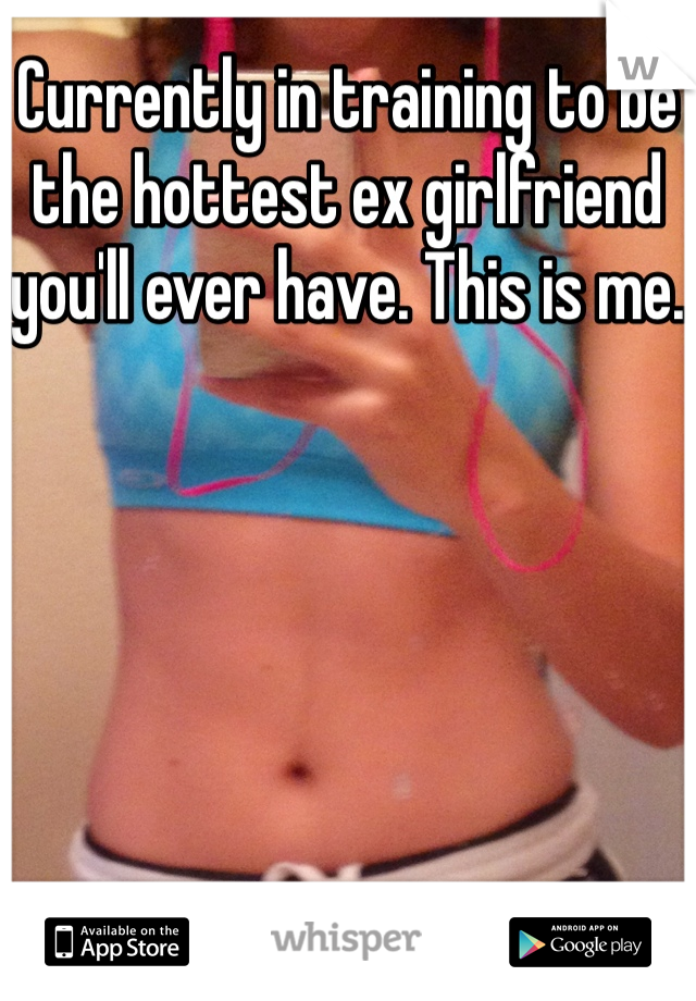 Currently in training to be the hottest ex girlfriend you'll ever have. This is me. 