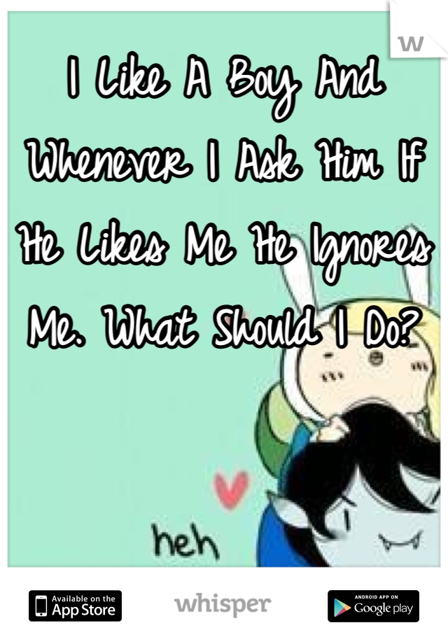 I Like A Boy And Whenever I Ask Him If He Likes Me He Ignores Me. What Should I Do?