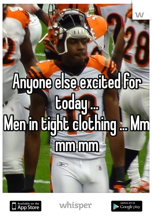 Anyone else excited for today ...
Men in tight clothing ... Mm mm mm