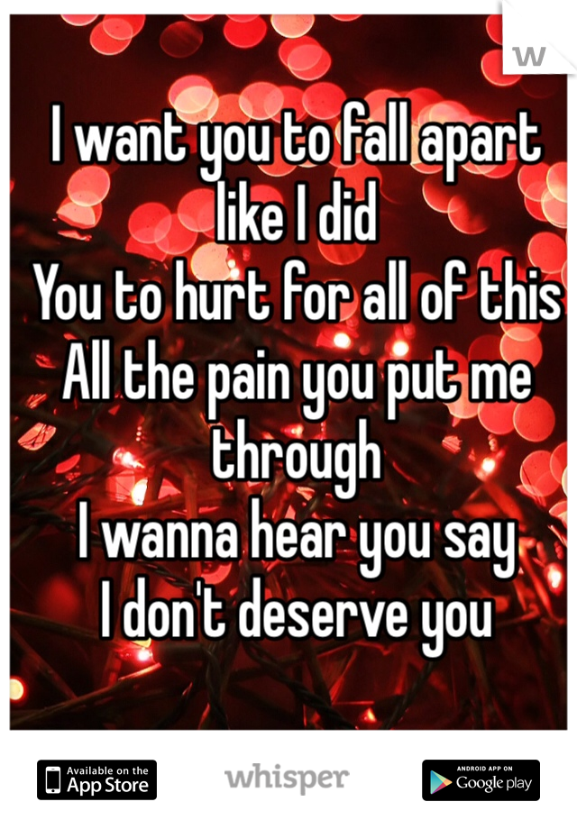 I want you to fall apart like I did
You to hurt for all of this
All the pain you put me through
I wanna hear you say
I don't deserve you