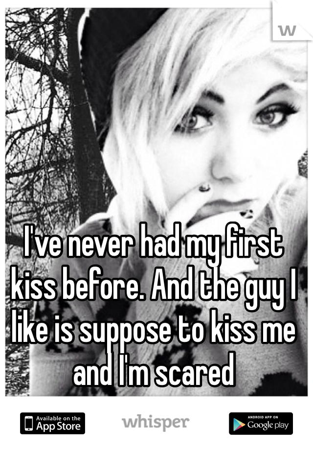 I've never had my first kiss before. And the guy I like is suppose to kiss me and I'm scared
