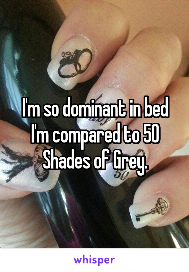 I'm so dominant in bed I'm compared to 50 Shades of Grey.