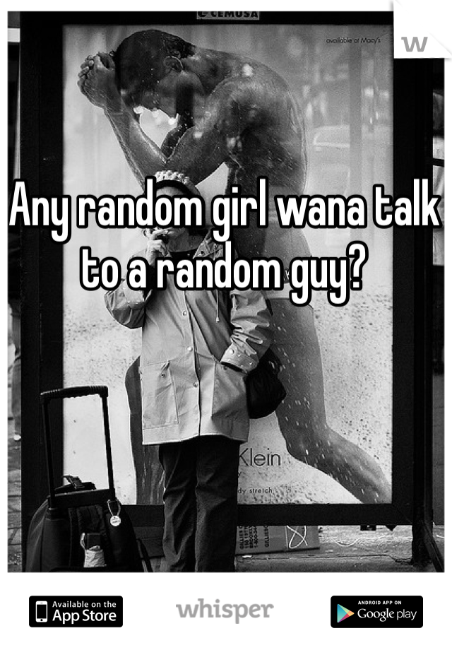 Any random girl wana talk to a random guy?