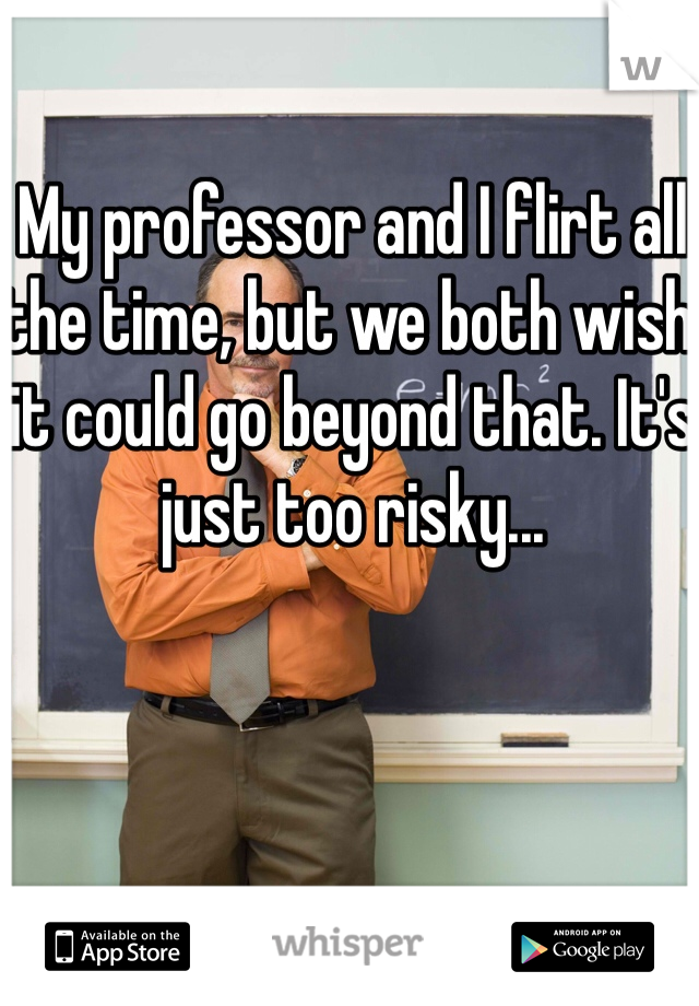 My professor and I flirt all the time, but we both wish it could go beyond that. It's just too risky...