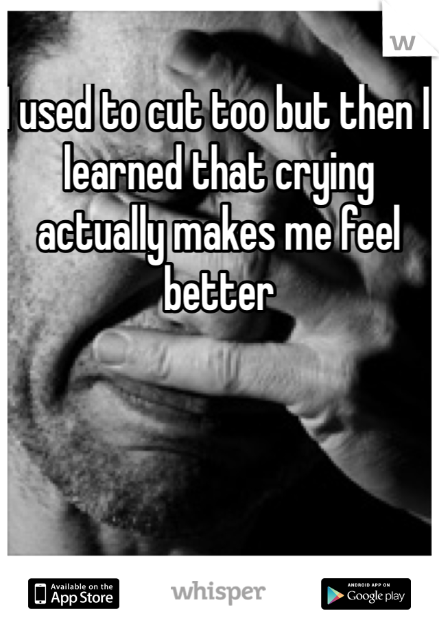 I used to cut too but then I learned that crying actually makes me feel better