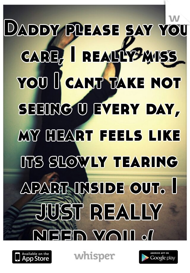 Daddy please say you care, I really miss you I cant take not seeing u every day, my heart feels like its slowly tearing apart inside out. I JUST REALLY NEED YOU :(  