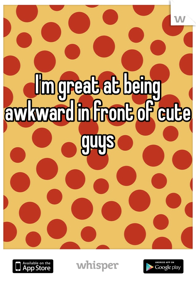 I'm great at being awkward in front of cute guys 