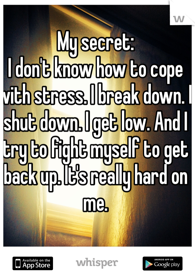 My secret:
I don't know how to cope with stress. I break down. I shut down. I get low. And I try to fight myself to get back up. It's really hard on me.