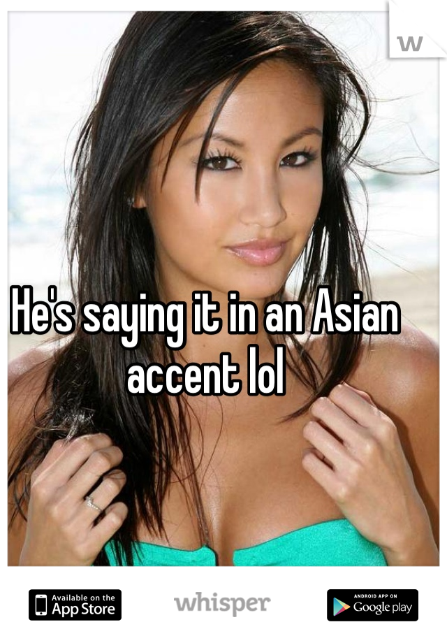 He's saying it in an Asian accent lol