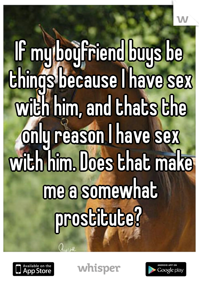 If my boyfriend buys be things because I have sex with him, and thats the only reason I have sex with him. Does that make me a somewhat prostitute? 