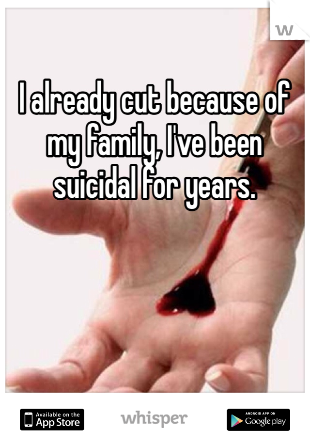 I already cut because of my family, I've been suicidal for years. 