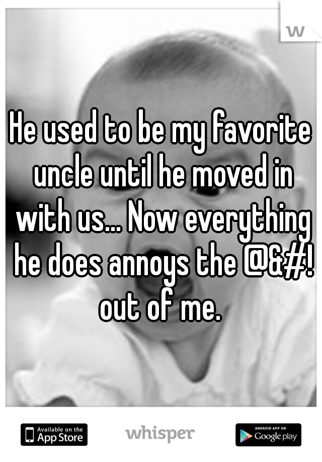 He used to be my favorite uncle until he moved in with us... Now everything he does annoys the @&#! out of me. 