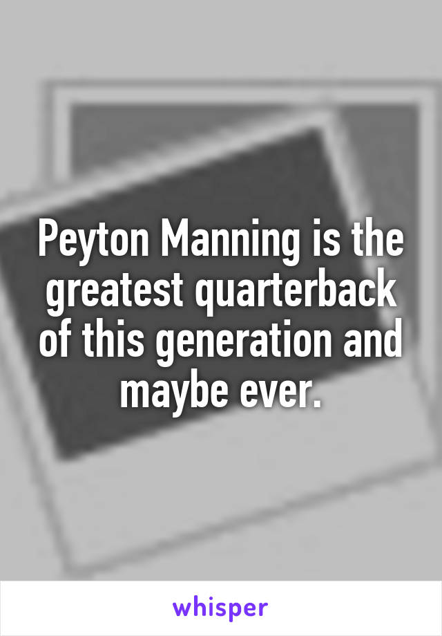 Peyton Manning is the greatest quarterback of this generation and maybe ever.