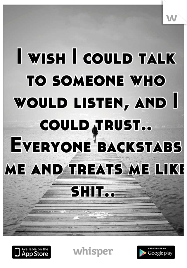 I wish I could talk to someone who would listen, and I could trust.. Everyone backstabs me and treats me like shit.. 