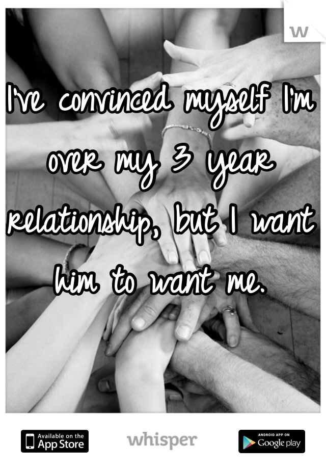 I've convinced myself I'm over my 3 year relationship, but I want him to want me. 