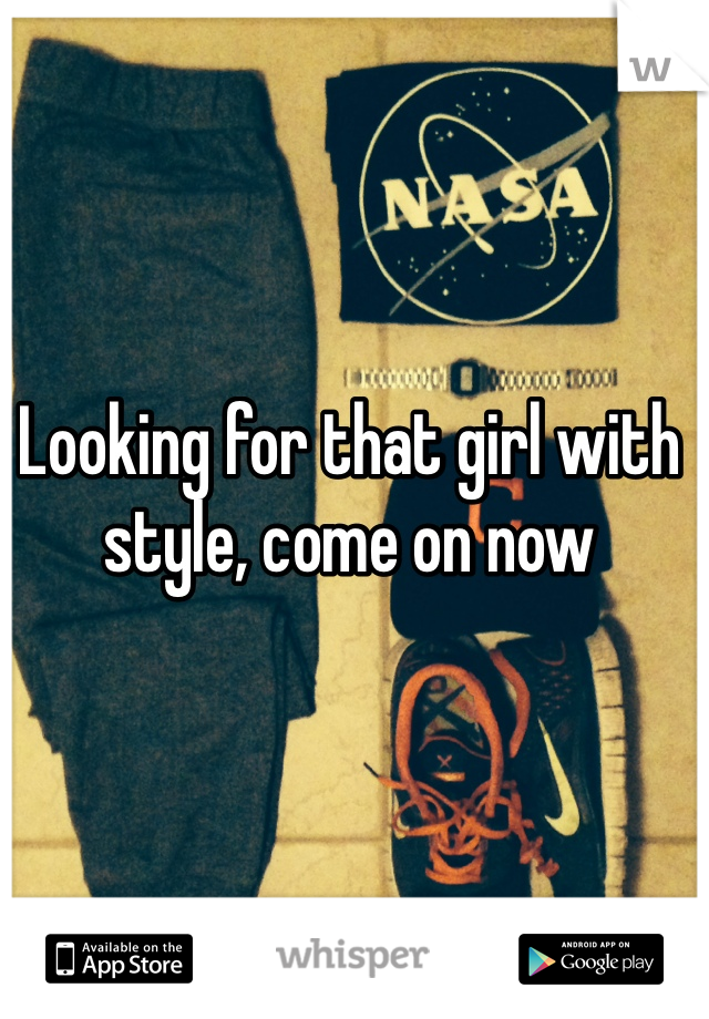 Looking for that girl with style, come on now