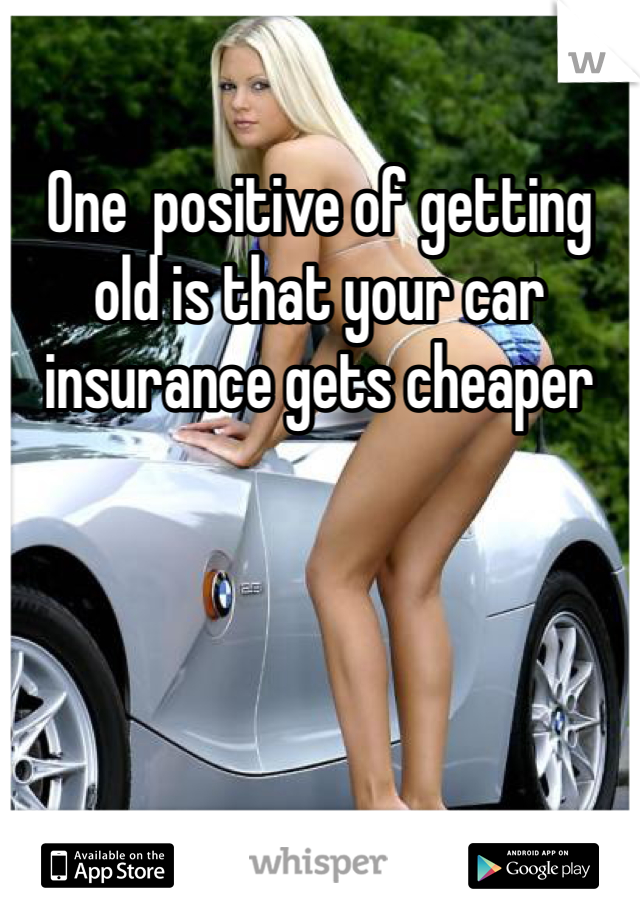 One  positive of getting old is that your car insurance gets cheaper 