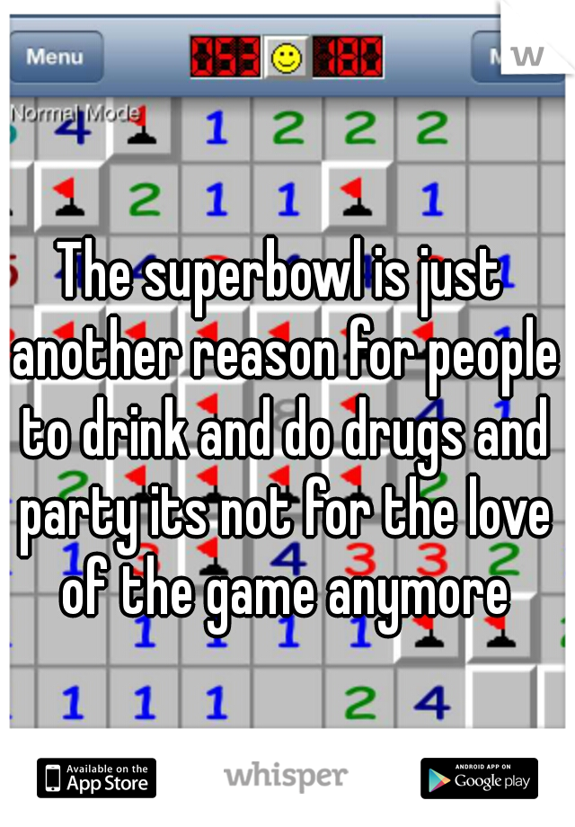 The superbowl is just another reason for people to drink and do drugs and party its not for the love of the game anymore