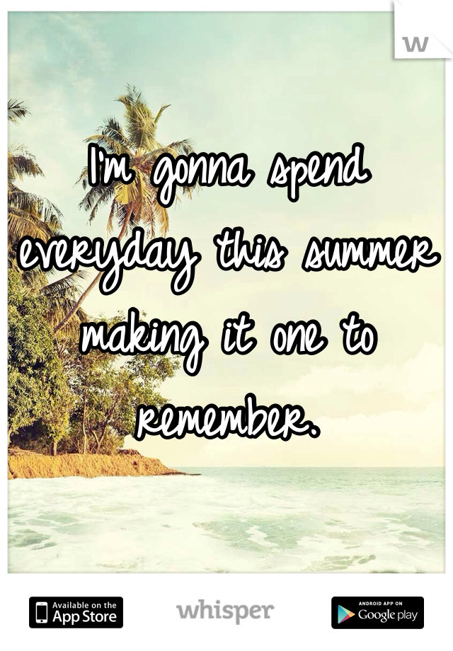 I'm gonna spend everyday this summer making it one to remember. 