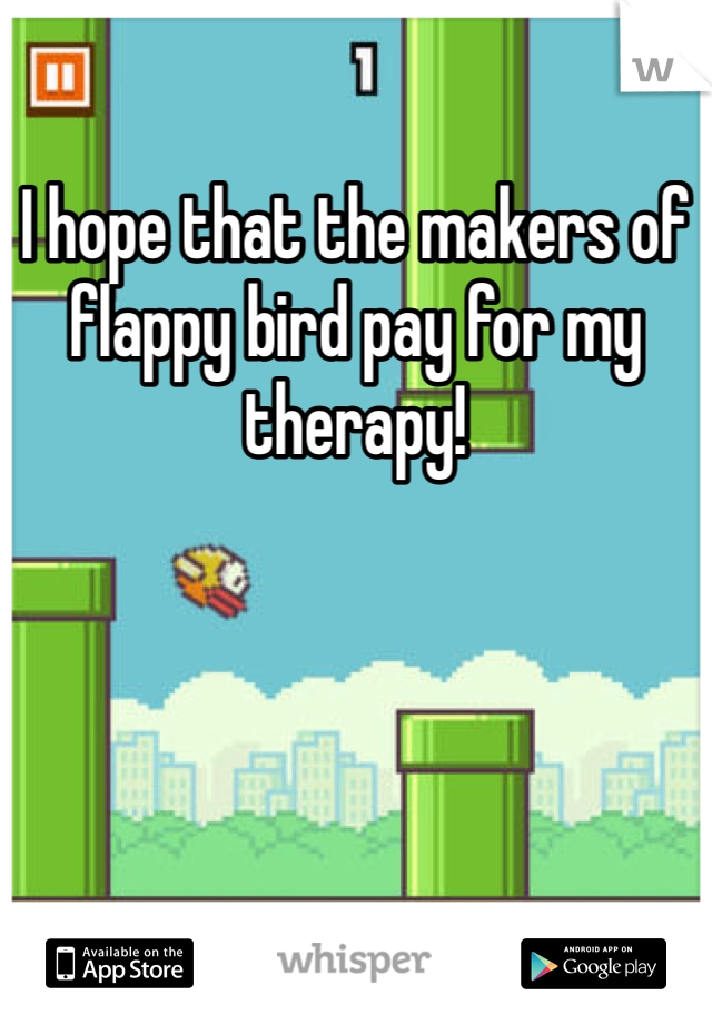 I hope that the makers of flappy bird pay for my therapy! 
