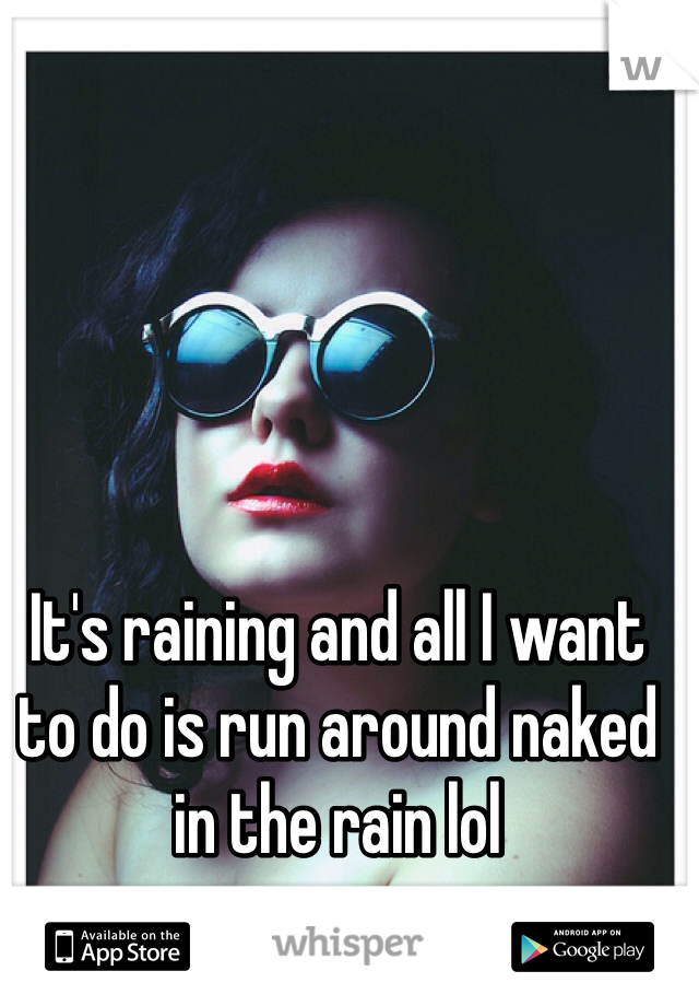 It's raining and all I want to do is run around naked in the rain lol 