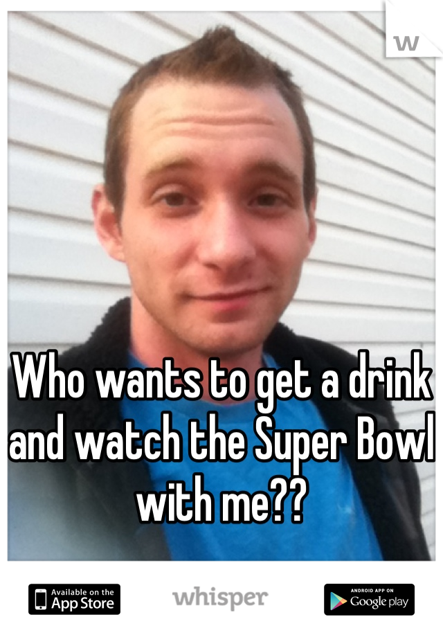 Who wants to get a drink and watch the Super Bowl with me??