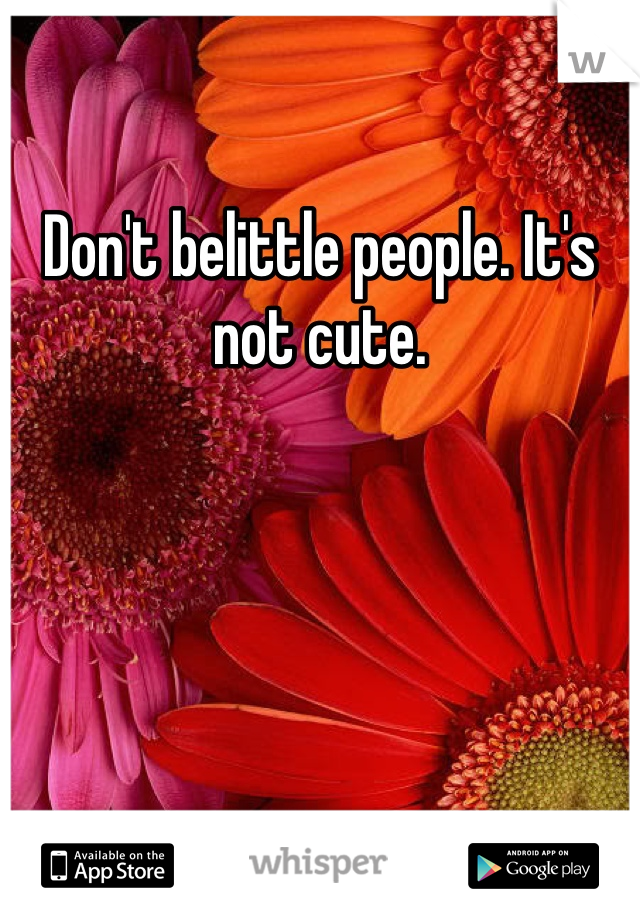 Don't belittle people. It's not cute.