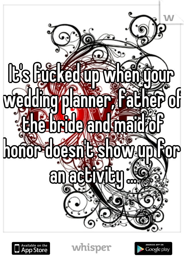 It's fucked up when your wedding planner, father of the bride and maid of honor doesn't show up for  an activity ...