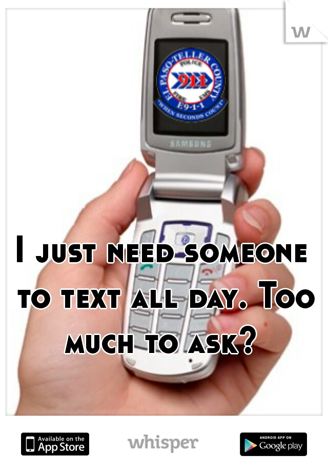 I just need someone to text all day. Too much to ask? 