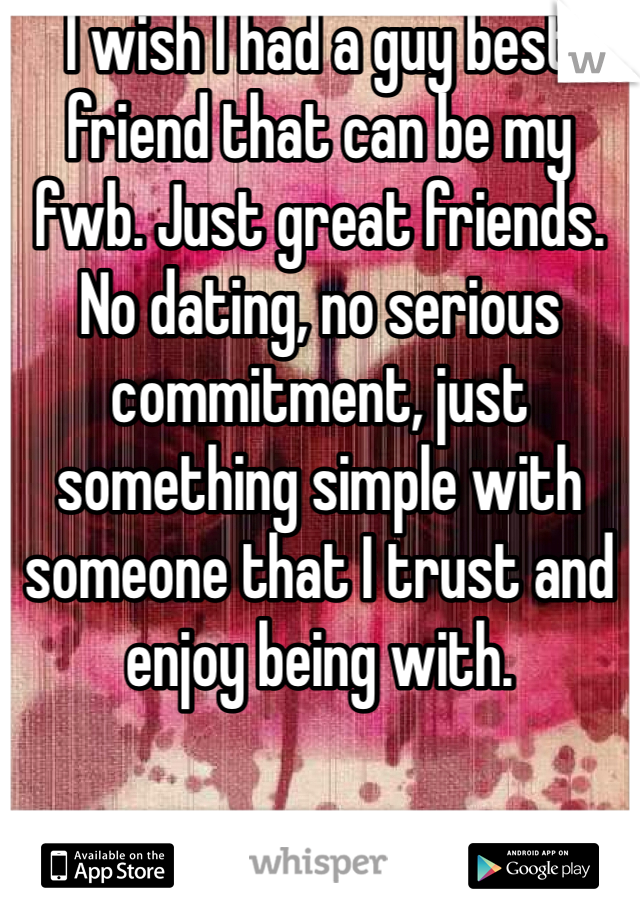 I wish I had a guy best friend that can be my fwb. Just great friends. No dating, no serious commitment, just something simple with someone that I trust and enjoy being with. 