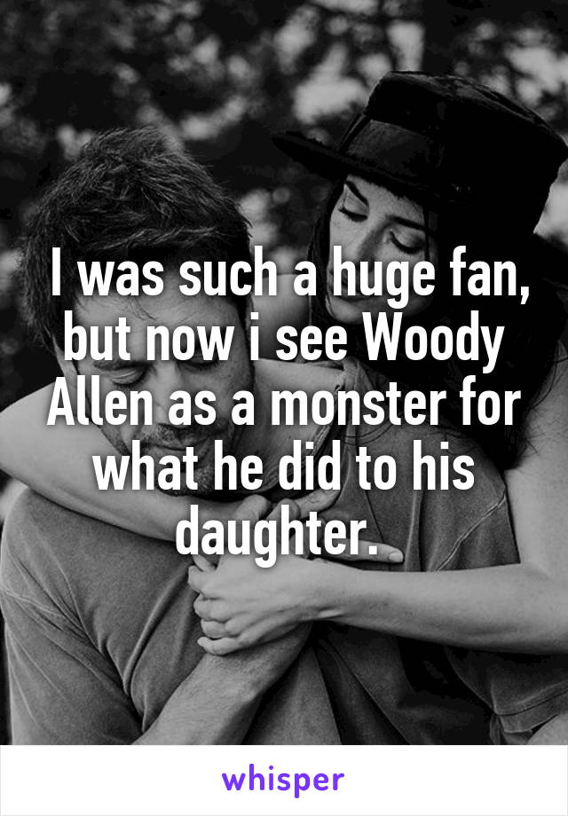  I was such a huge fan, but now i see Woody Allen as a monster for what he did to his daughter. 