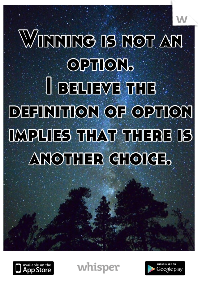 Winning is not an option.
I believe the definition of option implies that there is another choice.
