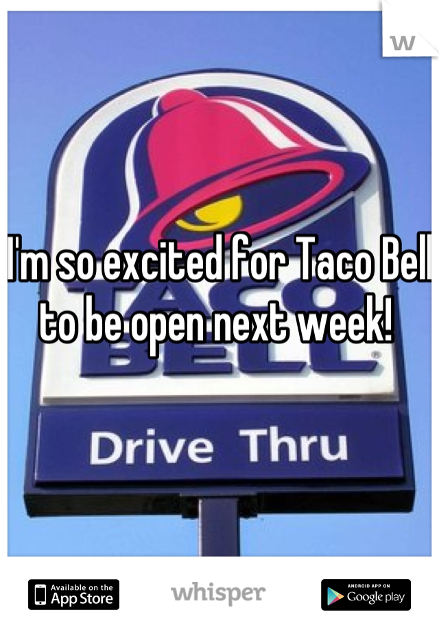 I'm so excited for Taco Bell to be open next week! 