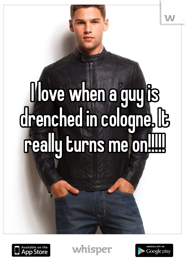 I love when a guy is drenched in cologne. It really turns me on!!!!!