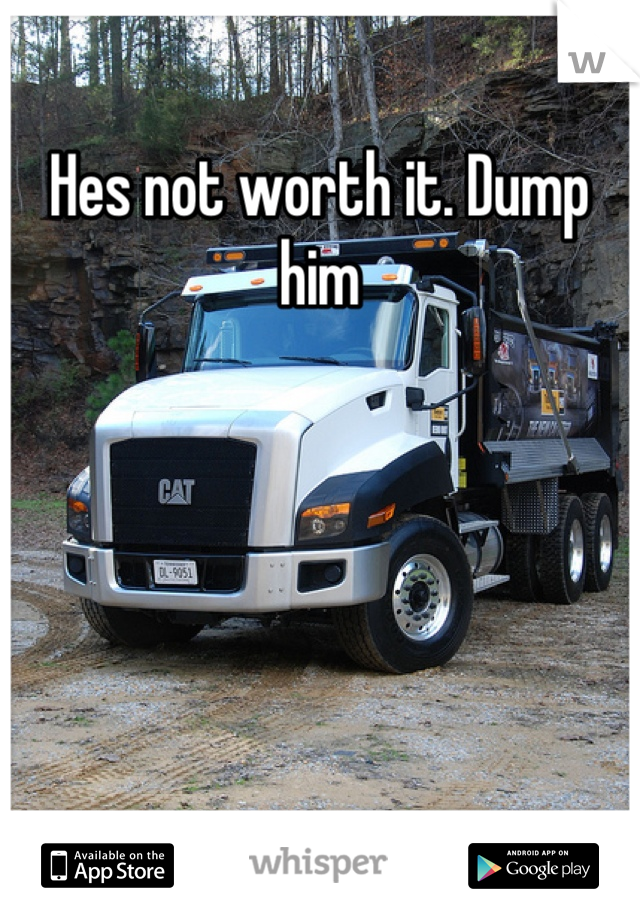 Hes not worth it. Dump him