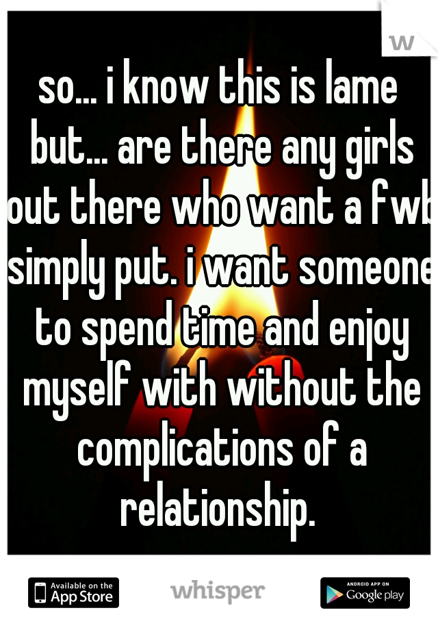 so... i know this is lame but... are there any girls out there who want a fwb simply put. i want someone to spend time and enjoy myself with without the complications of a relationship. 