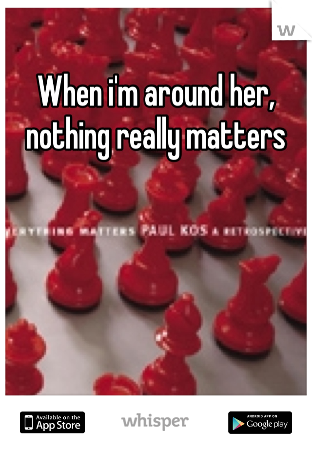 When i'm around her, nothing really matters