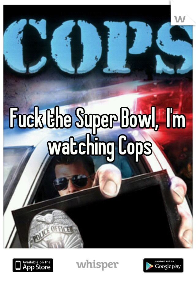 Fuck the Super Bowl,  I'm watching Cops