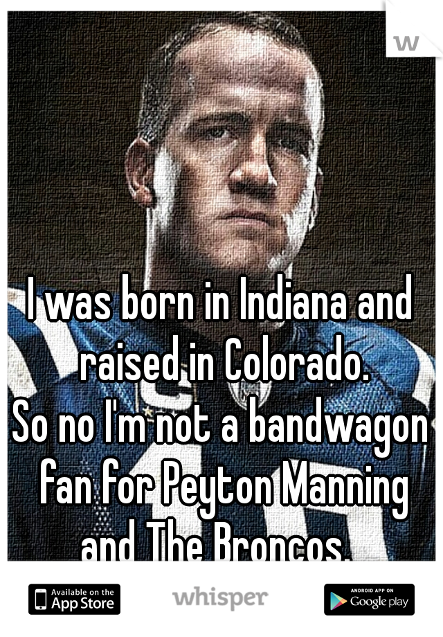 I was born in Indiana and raised in Colorado.

So no I'm not a bandwagon fan for Peyton Manning and The Broncos.  

I'm a true fan.