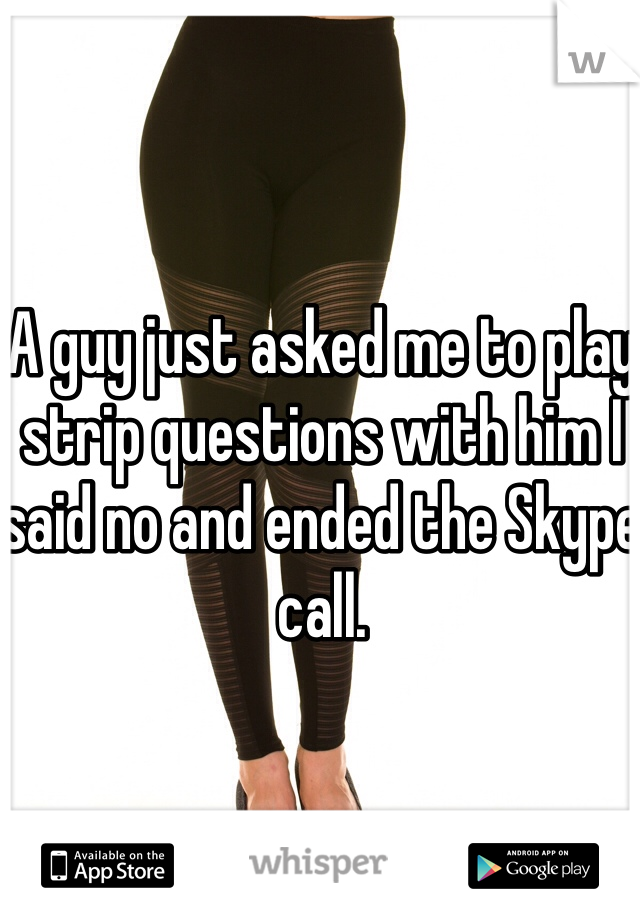 A guy just asked me to play strip questions with him I said no and ended the Skype call. 