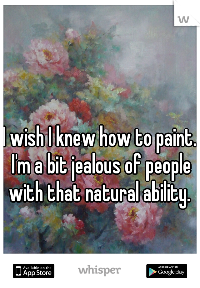 I wish I knew how to paint. I'm a bit jealous of people with that natural ability. 