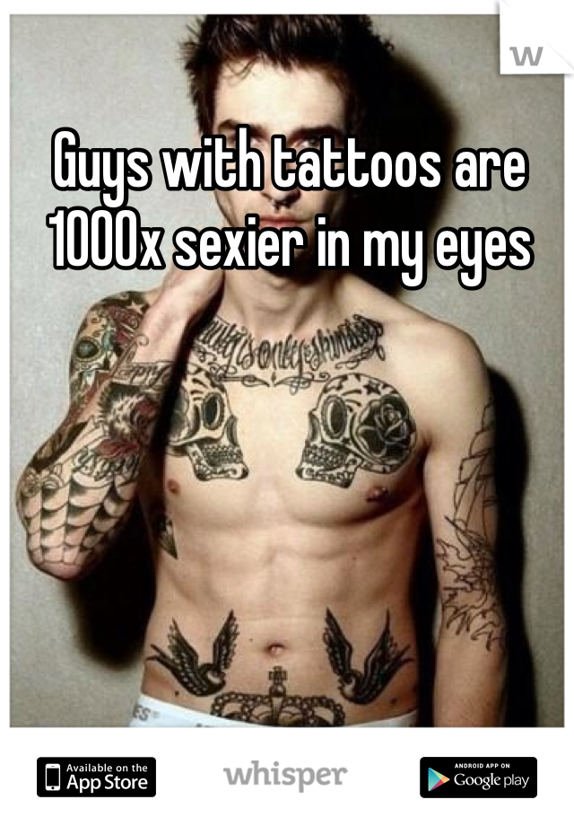 Guys with tattoos are 1000x sexier in my eyes