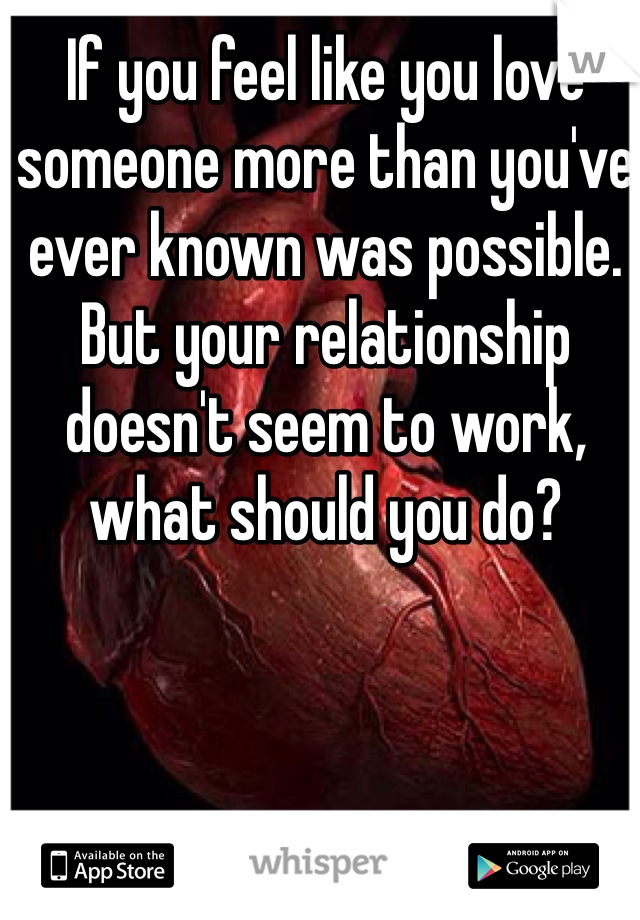 If you feel like you love someone more than you've ever known was possible. But your relationship doesn't seem to work, what should you do?